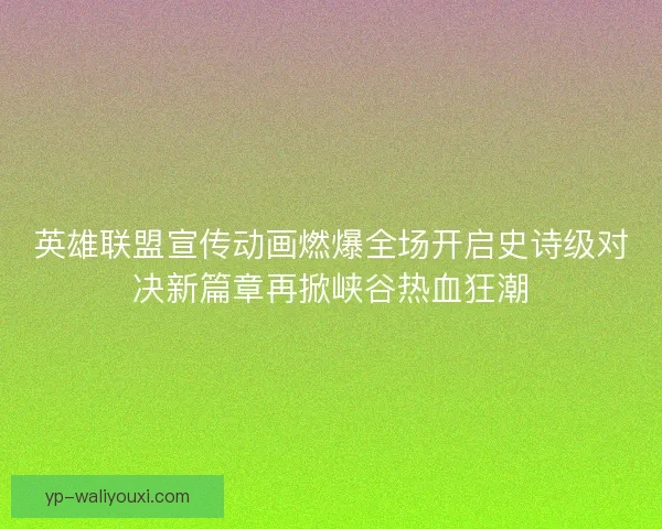 英雄联盟宣传动画燃爆全场开启史诗级对决新篇章再掀峡谷热血狂潮 英雄联盟宣传动画燃爆全场开启史诗级对决新篇章再掀峡谷热血狂潮