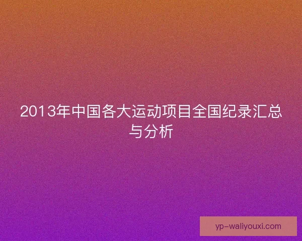 2013年中国各大运动项目全国纪录汇总与分析 2013年中国各大运动项目全国纪录汇总与分析