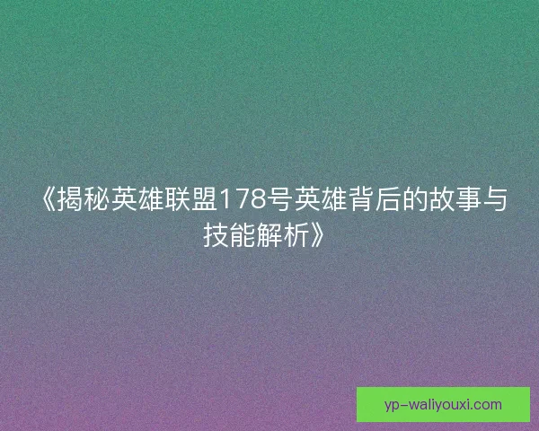 《揭秘英雄联盟178号英雄背后的故事与技能解析》 《揭秘英雄联盟178号英雄背后的故事与技能解析》