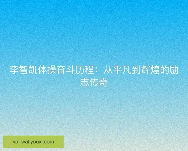 李智凯体操奋斗历程:从平凡到辉煌的励志传奇 李智凯体操奋斗历程:从平凡到辉煌的励志传奇