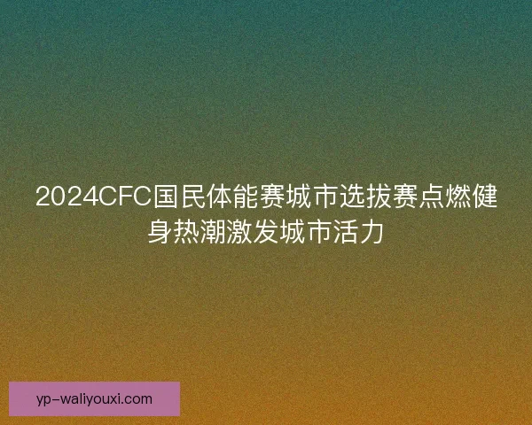 2024CFC国民体能赛城市选拔赛点燃健身热潮激发城市活力