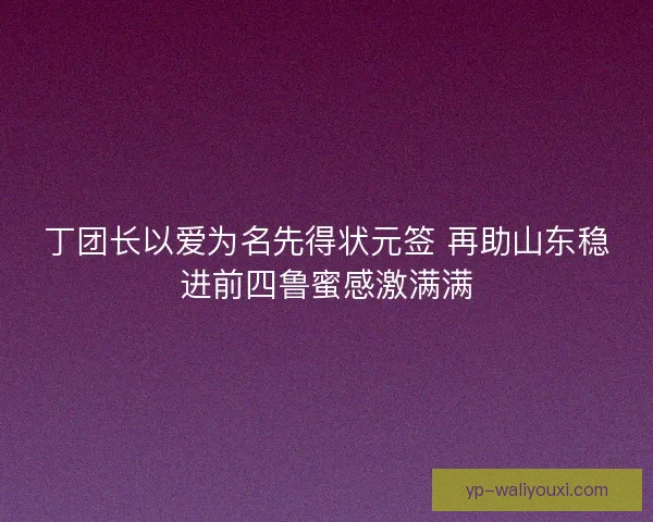 丁团长以爱为名先得状元签 再助山东稳进前四鲁蜜感激满满