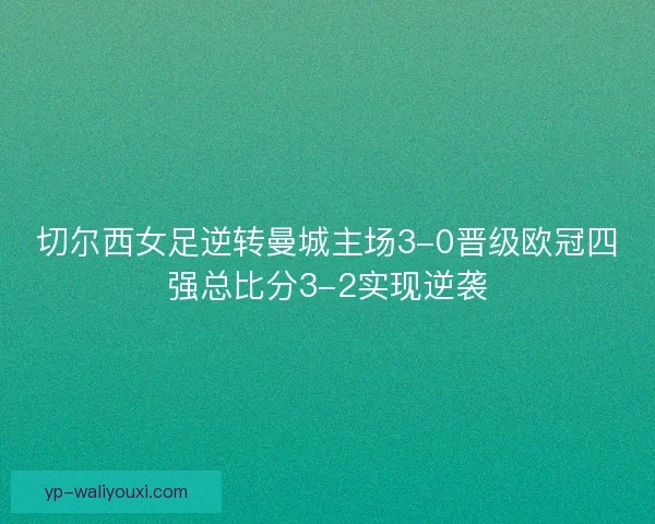 切尔西女足逆转曼城主场3-0晋级欧冠四强总比分3-2实现逆袭 切尔西女足逆转曼城主场3-0晋级欧冠四强总比分3-2实现逆袭
