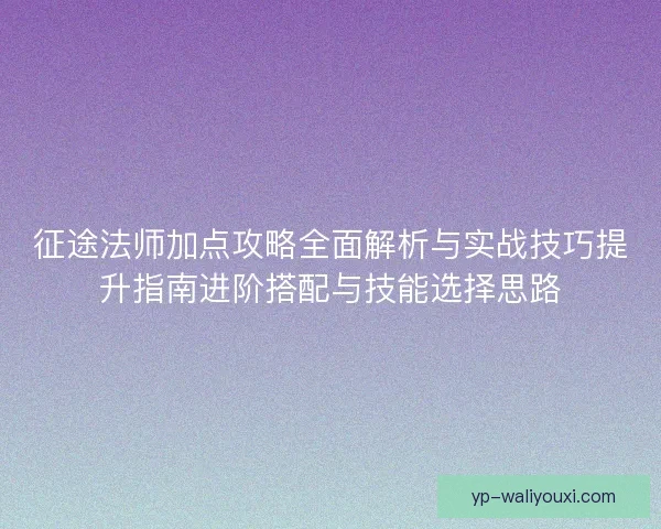 征途法师加点攻略全面解析与实战技巧提升指南进阶搭配与技能选择思路 征途法师加点攻略全面解析与实战技巧提升指南进阶搭配与技能选择思路