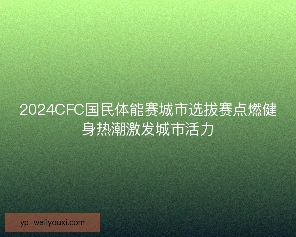 2024CFC国民体能赛城市选拔赛点燃健身热潮激发城市活力