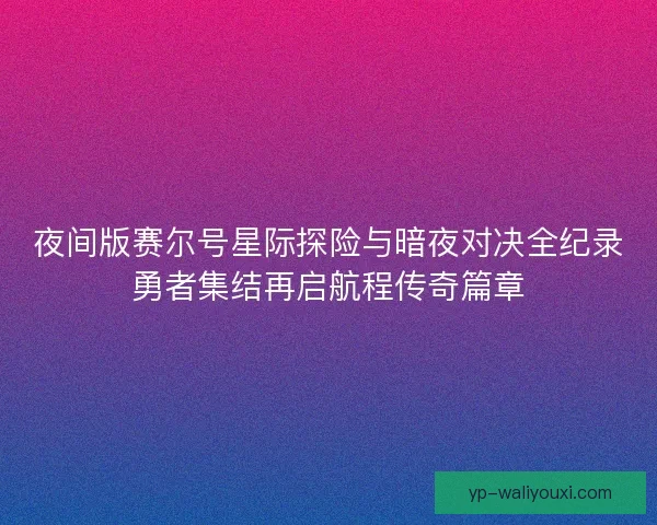 夜间版赛尔号星际探险与暗夜对决全纪录勇者集结再启航程传奇篇章
