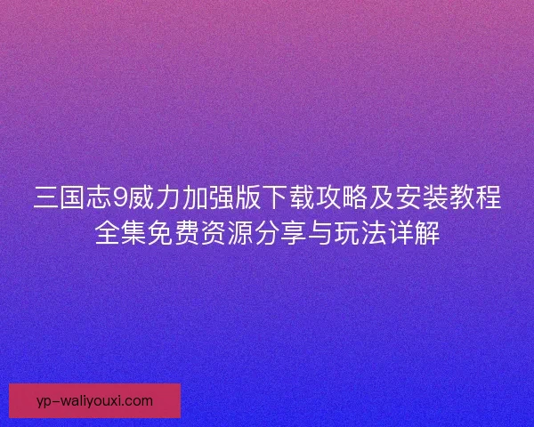 三国志9威力加强版下载攻略及安装教程全集免费资源分享与玩法详解