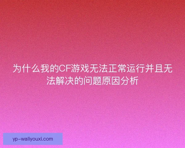 为什么我的CF游戏无法正常运行并且无法解决的问题原因分析