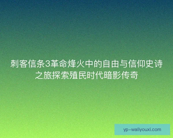 刺客信条3革命烽火中的自由与信仰史诗之旅探索殖民时代暗影传奇