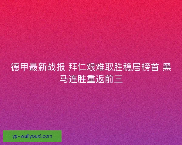 德甲最新战报 拜仁艰难取胜稳居榜首 黑马连胜重返前三