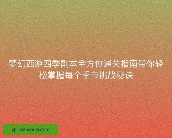 梦幻西游四季副本全方位通关指南带你轻松掌握每个季节挑战秘诀