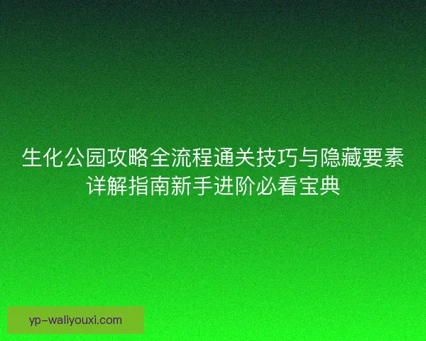 生化公园攻略全流程通关技巧与隐藏要素详解指南新手进阶必看宝典