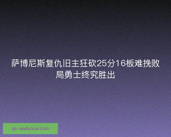 萨博尼斯复仇旧主狂砍25分16板难挽败局勇士终究胜出