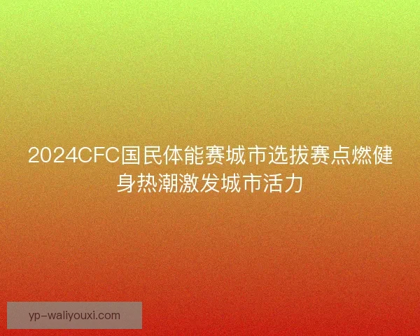 2024CFC国民体能赛城市选拔赛点燃健身热潮激发城市活力 2024CFC国民体能赛城市选拔赛点燃健身热潮激发城市活力