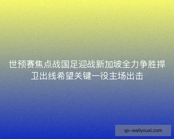 世预赛焦点战国足迎战新加坡全力争胜捍卫出线希望关键一役主场出击 世预赛焦点战国足迎战新加坡全力争胜捍卫出线希望关键一役主场出击