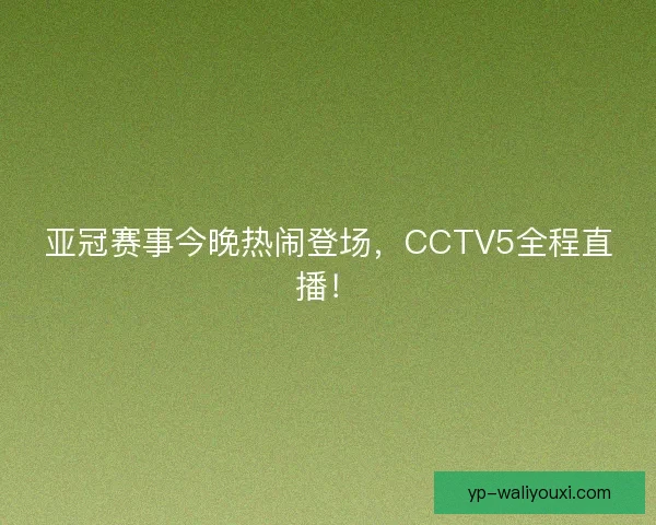 亚冠赛事今晚热闹登场,CCTV5全程直播! 亚冠赛事今晚热闹登场,CCTV5全程直播!